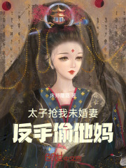 太子抢我未婚妻,反手偷他妈